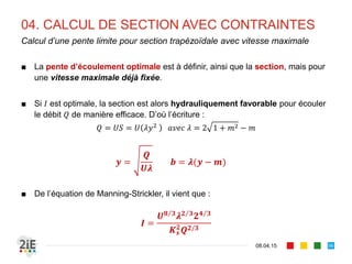 03. SECTION « ECONOMIQUE »
17.04.16
Cas II : section trapézoïdale
56
■ La section et le périmètre dependent des variables et . Minimiser et
implique 0 et 0
,
, 2 1
⇒
0 ⇒ 2 0
0 ⇒ 2 1 0
■ La solution non triviale (0,0) existe si le déterminant est nul. D’où la solution :
								 2 								 2⁄ 											 2 1
/
2 /
								⇒ 							
/
2 /
	
	
/ /
		⇒ 						
 