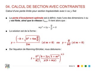 03. SECTION « ECONOMIQUE »
17.04.16
Cas II : section trapézoïdale – propriétés géométriques
57
■ Une section trapézoïdale et hydrauliquement favorable a ses
trois côtés tangents à un demi-cercle inscrit de centre et de
rayon
sin
1
1
sin
⇒ sin
2
1
On montre que, pour la SHF :
1
2
	et	 2
2
 
