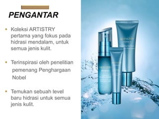 PENGANTAR
 Koleksi ARTISTRY
pertama yang fokus pada
hidrasi mendalam, untuk
semua jenis kulit.
 Terinspirasi oleh penelitian
pemenang Penghargaan
Nobel
 Temukan sebuah level
baru hidrasi untuk semua
jenis kulit.
 