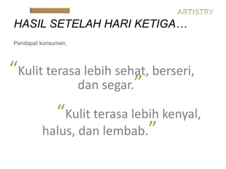 Pendapat konsumen,
“Kulit terasa lebih sehat, berseri,
dan segar.”
HASIL SETELAH HARI KETIGA…
“Kulit terasa lebih kenyal,
halus, dan lembab.”
 