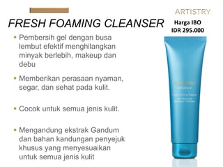  Pembersih gel dengan busa
lembut efektif menghilangkan
minyak berlebih, makeup dan
debu
 Memberikan perasaan nyaman,
segar, dan sehat pada kulit.
 Cocok untuk semua jenis kulit.
 Mengandung ekstrak Gandum
dan bahan kandungan penyejuk
khusus yang menyesuaikan
untuk semua jenis kulit
FRESH FOAMING CLEANSER Harga IBO
IDR 295.000
 