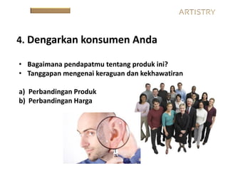 4. Dengarkan konsumen Anda
• Bagaimana pendapatmu tentang produk ini?
• Tanggapan mengenai keraguan dan kekhawatiran
a) Perbandingan Produk
b) Perbandingan Harga
 