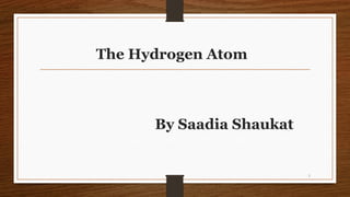 The Hydrogen Atom
By Saadia Shaukat
1
 