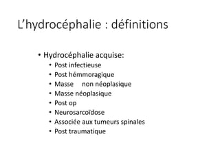 L’hydrocéphalie	:	définitions
• Hydrocéphalie	acquise:
• Post	infectieuse	
• Post	hémmoragique
• Masse	 non	néoplasique
• Masse	néoplasique
• Post	op
• Neurosarcoïdose
• Associée	aux	tumeurs	spinales
• Post	traumatique
 