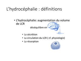 L’hydrocéphalie	:	définitions
• L’hydrocéphalie:	augmentation	du	volume	
de	LCR
déséquilibre entre:
• La	sécrétion
• La	circulation	du	LCR	(	cf.	physiologie)
• La	résorption
 