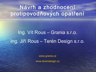 Návrh a zhodnocení
protipovodňových opatření
Ing. Vít Rous – Grania s.r.o.
Ing. Jiří Rous – Terén Design s.r.o.
www.grania.cz
www.terendesign.cz
 