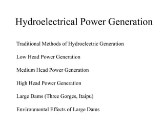Hydroelectrical Power Generation
Traditional Methods of Hydroelectric Generation
Low Head Power Generation
Medium Head Power Generation
High Head Power Generation
Large Dams (Three Gorges, Itaipu)
Environmental Effects of Large Dams
 