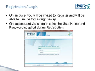Registration / Login
• On first use, you will be invited to Register and will be
able to use the tool straight away
• On subsequent visits, log in using the User Name and
Password supplied during Registration
If you forget your User
Name or Password,
contact the Design Tool
Support Hotline on:
01275 337957
 