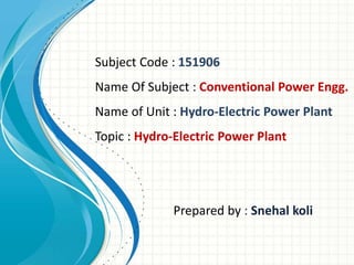 Subject Code : 151906
Name Of Subject : Conventional Power Engg.
Name of Unit : Hydro-Electric Power Plant
Topic : Hydro-Electric Power Plant
Prepared by : Snehal koli
 