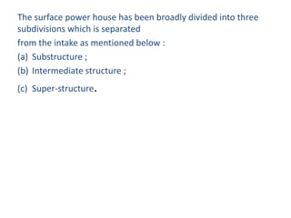 The surface power house has been broadly divided into three
subdivisions which is separated
from the intake as mentioned below :
(a) Substructure ;
(b) Intermediate structure ;
(c) Super-structure.
 