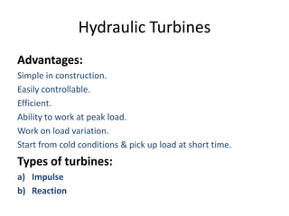 Hydraulic Turbines
Advantages:
Simple in construction.
Easily controllable.
Efficient.
Ability to work at peak load.
Work on load variation.
Start from cold conditions & pick up load at short time.
Types of turbines:
a) Impulse
b) Reaction
 