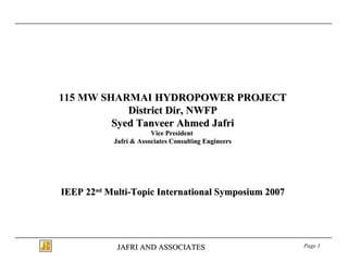 115 MW SHARMAI  HYDROPOWER PROJECT District Dir, NWFP Syed Tanveer Ahmed Jafri Vice President  Jafri & Associates Consulting Engineers IEEP 22 nd  Multi-Topic International Symposium 2007 