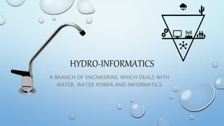 HYDRO-INFORMATICS
A BRANCH OF ENGINEERING WHICH DEALS WITH
WATER, WATER POWER AND INFORMATICS
 