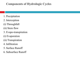 Components of Hydrologic Cycles
1. Precipitation
2. Interception
(i) Throughfall
(ii) Stem flow
3. Evapo-transpiration
(i) Evaporation
(ii) Transpiration
4. Infiltration
5. Surface Runoff
6. Subsurface Runoff
 