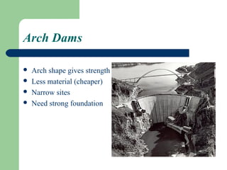 Arch Dams

   Arch shape gives strength
   Less material (cheaper)
   Narrow sites
   Need strong foundation
 