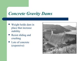 Concrete Gravity Dams

   Weight holds dam in
    place that increase
    stability
   Resist sliding and
    crushing
   Lots of concrete
    (expensive)
 