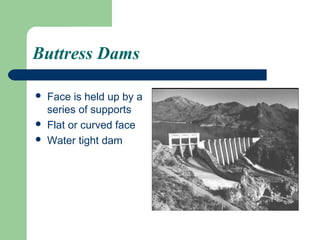 Buttress Dams

   Face is held up by a
    series of supports
   Flat or curved face
   Water tight dam
 