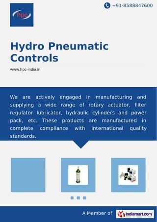 +91-8588847600
A Member of
Hydro Pneumatic
Controls
www.hpc-india.in
We are actively engaged in manufacturing and
supplying a wide range of rotary actuator, ﬁlter
regulator lubricator, hydraulic cylinders and power
pack, etc. These products are manufactured in
complete compliance with international quality
standards.
 
