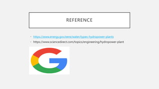 REFERENCE
• https://www.energy.gov/eere/water/types-hydropower-plants
• https://www.sciencedirect.com/topics/engineering/hydropower-plant
 