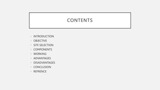 CONTENTS
• INTRODUCTION
• OBJECTIVE
• SITE SELECTION
• COMPONENTS
• WORKING
• ADVANTAGES
• DISADVANTAGES
• CONCLUSION
• REFRENCE
 