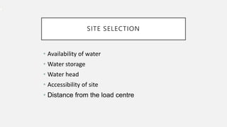 SITE SELECTION
• Availability of water
• Water storage
• Water head
• Accessibility of site
• Distance from the load centre
 