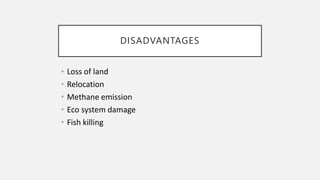 DISADVANTAGES
• Loss of land
• Relocation
• Methane emission
• Eco system damage
• Fish killing
 