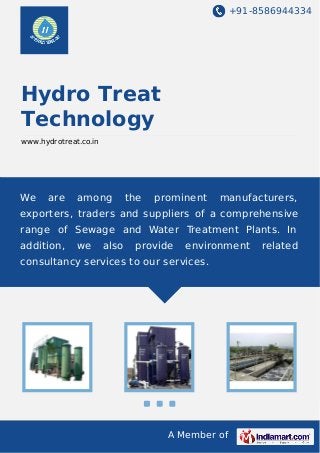+91-8586944334
A Member of
Hydro Treat
Technology
www.hydrotreat.co.in
We are among the prominent manufacturers,
exporters, traders and suppliers of a comprehensive
range of Sewage and Water Treatment Plants. In
addition, we also provide environment related
consultancy services to our services.
 