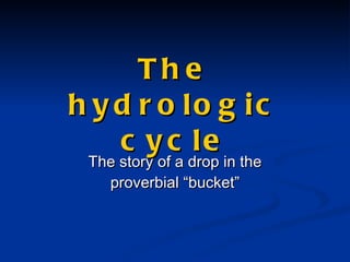 The hydrologic cycle The story of a drop in the proverbial “bucket” 