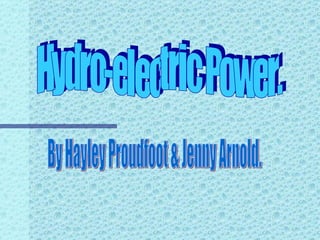 Hydro-electric Power. By Hayley Proudfoot & Jenny Arnold. 