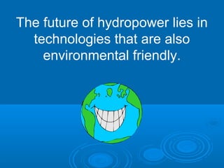The future of hydropower lies in
technologies that are also
environmental friendly.
 