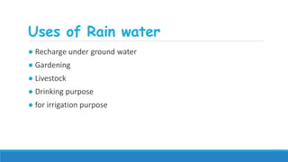 Uses of Rain water
● Recharge under ground water
● Gardening
● Livestock
● Drinking purpose
● for irrigation purpose
 