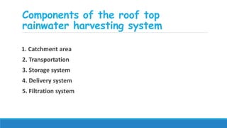 Components of the roof top
rainwater harvesting system
1. Catchment area
2. Transportation
3. Storage system
4. Delivery system
5. Filtration system
 