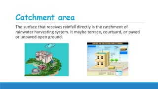 Catchment area
The surface that receives rainfall directly is the catchment of
rainwater harvesting system. It maybe terrace, courtyard, or paved
or unpaved open ground.
 