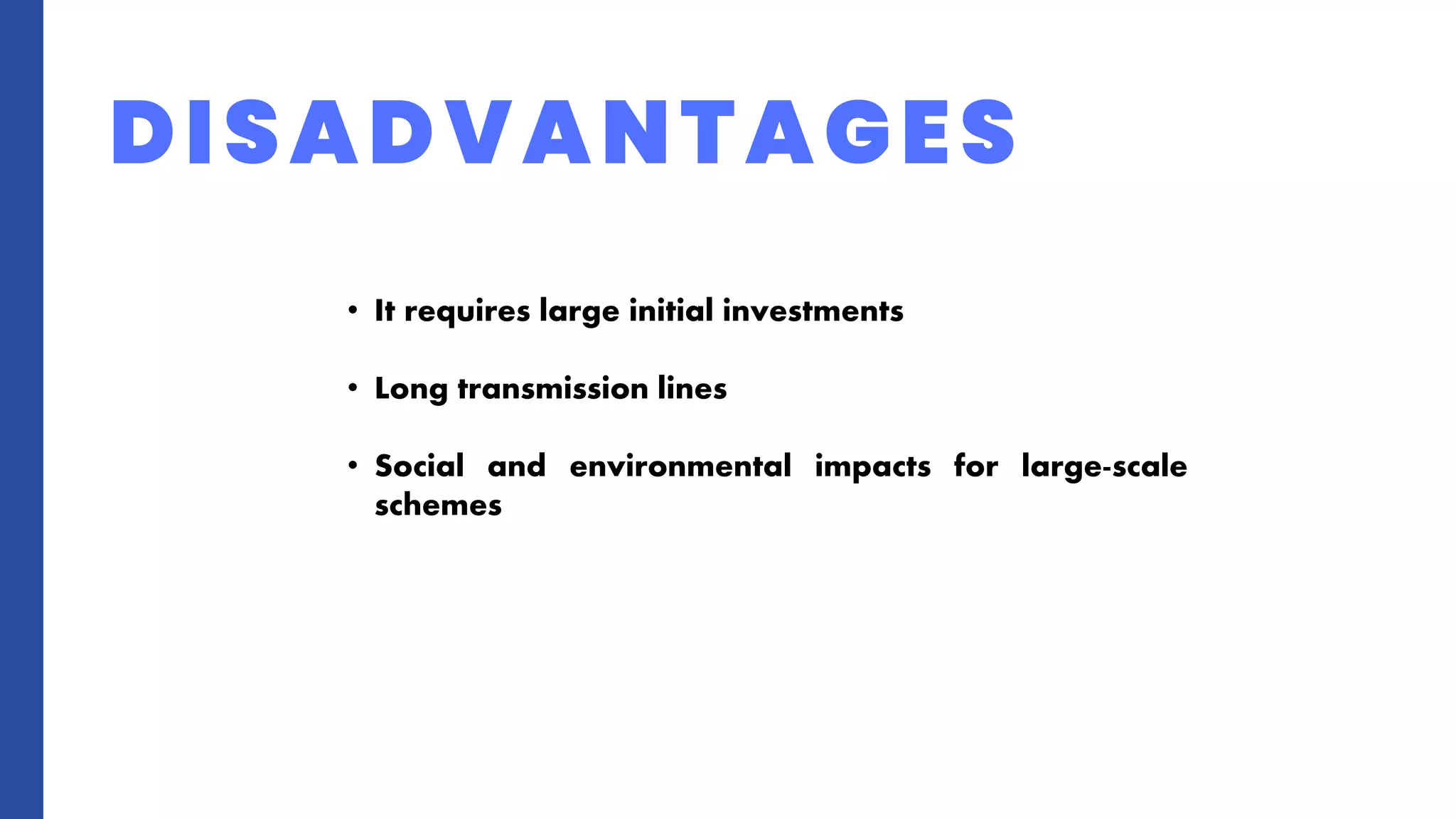 DISADVANTAGES
• It requires large initial investments
• Long transmission lines
• Social and environmental impacts for large-scale
schemes
 