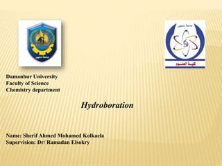 Damanhur University
Faculty of Science
Chemistry department
Hydroboration
Name: Sherif Ahmed Mohamed Kolkaela
Supervision: Dr/ Ramadan Elsokry
 