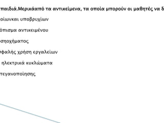 ΤοHydrobotέχει σχεδιαστεί έτσι ώστε να προσφέρει μια
διασκεδαστική, δημιουργική, συμμετοχική και
συνεργατική εμπειρία μάθησης σταπαιδιά.Μερικάαπό
τα αντικείμενα, τα οποία μπορούν οι μαθητές να
διδαχθούν κατά τη διάρκεια κατασκευής του οχήματος,
είναι τα ακόλουθα:
•
Σχεδιασμόςπλοίωνκαι υποβρυχίων
•
Άνωσηκαι εκτόπισμα αντικειμένου
•
Πρόωσηοχήματος
•
Συγκόλλησηκαι ασφαλής χρήση εργαλείων
•
Ηλεκτρισμόςκαι ηλεκτρικά κυκλώματα
•
Τρόποιστεγανοποίησης
 