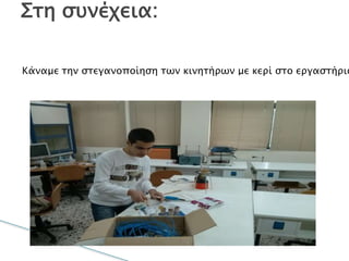 Κάναμε την στεγανοποίηση των κινητήρων με κερί στο
εργαστήριο φυσικών επιστημών του σχολείου υπό την
επιτήρηση του υπεύθυνου εργαστηρίου, κυρίουΡούλια.
Στη συνέχεια:
 
