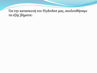 Για την κατασκευή του Hydrobot μας, ακολουθήσαμε
τα εξής βήματα:
 