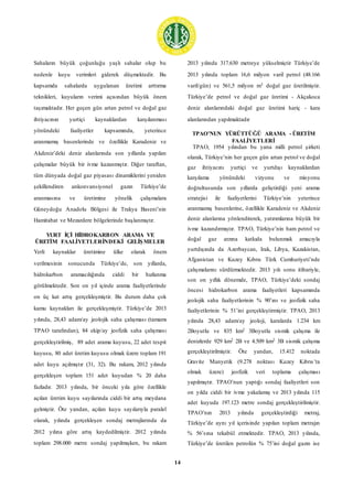 14
Sahaların büyük çoğunluğu yaşlı sahalar olup bu
nedenle kuyu verimleri giderek düşmektedir. Bu
kapsamda sahalarda uygulanan üretimi arttırma
teknikleri, kuyuların verimi açısından büyük önem
taşımaktadır. Her geçen gün artan petrol ve doğal gaz
ihtiyacının yurtiçi kaynaklardan karşılanması
yönündeki faaliyetler kapsamında, yeterince
aranmamış basenlerinde ve özellikle Karadeniz ve
Akdeniz’deki deniz alanlarında son yıllarda yapılan
çalışmalar büyük bir ivme kazanmıştır. Diğer taraftan,
tüm dünyada doğal gaz piyasası dinamiklerini yeniden
şekillendiren ankonvansiyonel gazın Türkiye’de
aranmasına ve üretimine yönelik çalışmalara
Güneydoğu Anadolu Bölgesi ile Trakya Baseni’nin
Hamitabat ve Mezardere bölgelerinde başlanmıştır.
YURT İÇİ HİDROKARBON ARAMA VE
ÜRETİM FAALİYETLERİNDEKİ GELİŞMELER
Yerli kaynaklar üretimine ülke olarak önem
verilmesinin sonucunda Türkiye’de, son yıllarda,
hidrokarbon aramacılığında ciddi bir hızlanma
görülmektedir. Son on yıl içinde arama faaliyetlerinde
on üç kat artış gerçekleşmiştir. Bu durum daha çok
kamu kaynakları ile gerçekleşmiştir. Türkiye’de 2013
yılında, 28,43 adam/ay jeolojik saha çalışması (tamamı
TPAO tarafından), 84 ekip/ay jeofizik saha çalışması
gerçekleştirilmiş, 89 adet arama kuyusu, 22 adet tespit
kuyusu, 80 adet üretim kuyusu olmak üzere toplam 191
adet kuyu açılmıştır (31, 32). Bu rakam, 2012 yılında
gerçekleşen toplam 151 adet kuyudan % 20 daha
fazladır. 2013 yılında, bir önceki yıla göre özellikle
açılan üretim kuyu sayılarında ciddi bir artış meydana
gelmiştir. Öte yandan, açılan kuyu sayılarıyla paralel
olarak, yılında gerçekleşen sondaj metrajlarında da
2012 yılına göre artış kaydedilmiştir. 2012 yılında
toplam 298.000 metre sondaj yapılmışken, bu rakam
2013 yılında 317.630 metreye yükselmiştir Türkiye’de
2013 yılında toplam 16,6 milyon varil petrol (48.166
varil/gün) ve 561,5 milyon m3 doğal gaz üretilmiştir.
Türkiye’de petrol ve doğal gaz üretimi - Akçakoca
deniz alanlarındaki doğal gaz üretimi hariç - kara
alanlarından yapılmaktadır
TPAO’NUN YÜRÜTTÜĞÜ ARAMA - ÜRETİM
FAALİYETLERİ
TPAO, 1954 yılından bu yana milli petrol şirketi
olarak, Türkiye’nin her geçen gün artan petrol ve doğal
gaz ihtiyacını yurtiçi ve yurtdışı kaynaklardan
karşılama yönündeki vizyonu ve misyonu
doğrultusunda son yıllarda geliştirdiği yeni arama
stratejisi ile faaliyetlerini Türkiye’nin yeterince
aranmamış basenlerine, özellikle Karadeniz ve Akdeniz
deniz alanlarına yönlendirerek, yatırımlarına büyük bir
ivme kazandırmıştır. TPAO, Türkiye’nin ham petrol ve
doğal gaz arzına katkıda bulunmak amacıyla
yurtdışında da Azerbaycan, Irak, Libya, Kazakistan,
Afganistan ve Kuzey Kıbrıs Türk Cumhuriyeti’nde
çalışmalarını sürdürmektedir. 2013 yılı sonu itibariyle,
son on yıllık dönemde, TPAO, Türkiye’deki sondaj
öncesi hidrokarbon arama faaliyetleri kapsamında
jeolojik saha faaliyetlerinin % 90’ını ve jeofizik saha
faaliyetlerinin % 51’ini gerçekleştirmiştir. TPAO, 2013
yılında 28,43 adam/ay jeoloji, karalarda 1.234 km
2Boyutlu ve 835 km2 3Boyutlu sismik çalışma ile
denizlerde 929 km2 2B ve 4.509 km2 3B sismik çalışma
gerçekleştirilmiştir. Öte yandan, 15.412 noktada
Gravite Manyetik (9.278 noktası Kuzey Kıbrıs’ta
olmak üzere) jeofizik veri toplama çalışması
yapılmıştır. TPAO’nun yaptığı sondaj faaliyetleri son
on yılda ciddi bir ivme yakalamış ve 2013 yılında 115
adet kuyuda 197.123 metre sondaj gerçekleştirilmiştir.
TPAO’nın 2013 yılında gerçekleştirdiği metraj,
Türkiye’de aynı yıl içerisinde yapılan toplam metrajın
% 56’sına tekabül etmektedir. TPAO, 2013 yılında,
Türkiye’de üretilen petrolün % 75’ini doğal gazın ise
 