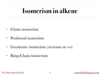Dr. Damodar Koirala koirala2059@gmail.com
Isomerism in alkene
19
• Chain isomerism
• Positional isomerism
• Geometric isomerism (cis-trans or e-z)
• Ring-Chain isomerism
 