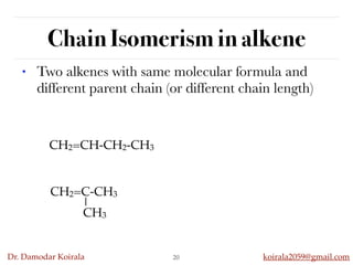 Dr. Damodar Koirala koirala2059@gmail.com
Chain Isomerism in alkene
20
• Two alkenes with same molecular formula and
different parent chain (or different chain length)
CH2=CH-CH2-CH3
CH2=C-CH3
CH3
 