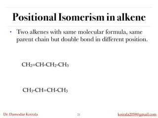 Dr. Damodar Koirala koirala2059@gmail.com
Positional Isomerism in alkene
21
• Two alkenes with same molecular formula, same
parent chain but double bond in different position.
CH2=CH-CH2-CH3
CH3-CH=CH-CH3
 