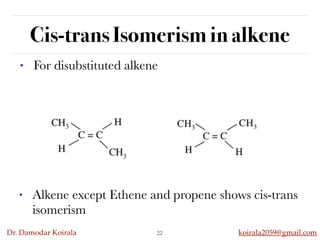 Dr. Damodar Koirala koirala2059@gmail.com
Cis-trans Isomerism in alkene
22
• For disubstituted alkene
• Alkene except Ethene and propene shows cis-trans
isomerism
 