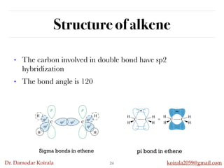 Dr. Damodar Koirala koirala2059@gmail.com
Structure of alkene
24
• The carbon involved in double bond have sp2
hybridization
• The bond angle is 120
pi bond in ethene
Sigma bonds in ethene
 