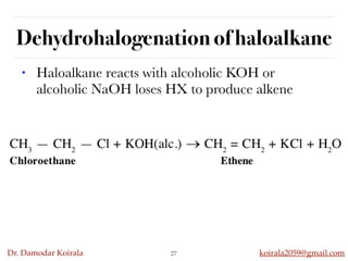 Dr. Damodar Koirala koirala2059@gmail.com
Dehydrohalogenation of haloalkane
27
• Haloalkane reacts with alcoholic KOH or
alcoholic NaOH loses HX to produce alkene
 