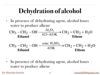 Dr. Damodar Koirala koirala2059@gmail.com
Dehydration of alcohol
29
• In presence of dehydrating agent, alcohol losses
water to produce alkene
• In presence of dehydrating agent, alcohol losses
water to produce alkene
 