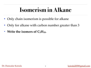 Dr. Damodar Koirala koirala2059@gmail.com
Isomerism in Alkane
• Only chain isomerism is possible for alkane
• Only for alkane with carbon number greater than 3
• Write the isomers of C5H10.
4
 