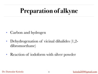 Dr. Damodar Koirala koirala2059@gmail.com
Preparation of alkyne
46
• Carbon and hydrogen
• Dehydrogenation of vicinal dihalides (1,2-
dibromoethane)
• Reaction of iodoform with silver powder
 