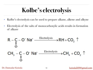 Dr. Damodar Koirala koirala2059@gmail.com
Kolbe’s electrolysis
• Kolbe’s electrolysis can be used to prepare alkane, alkene and alkyne
• Electrolysis of the salts of monocarboxylic acids results in formation
of alkane
58
O
O
Electrolysis
Electrolysis
 