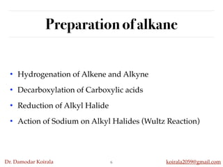 Dr. Damodar Koirala koirala2059@gmail.com
Preparation of alkane
• Hydrogenation of Alkene and Alkyne
• Decarboxylation of Carboxylic acids
• Reduction of Alkyl Halide
• Action of Sodium on Alkyl Halides (Wultz Reaction)
6
 